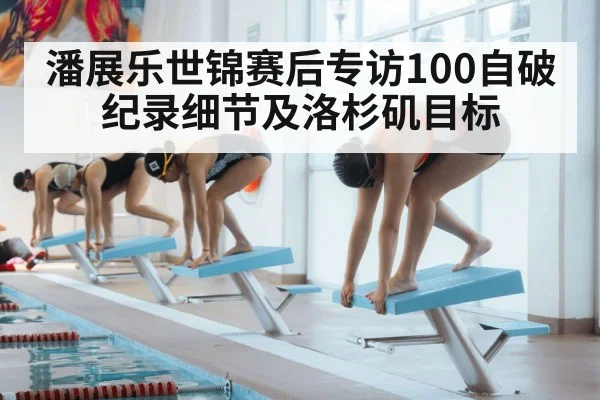 潘展乐世锦赛后专访100自破纪录细节及洛杉矶目标
