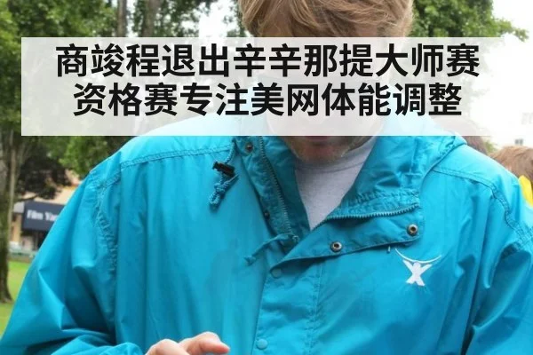 商竣程退出辛辛那提大师赛资格赛专注美网体能调整