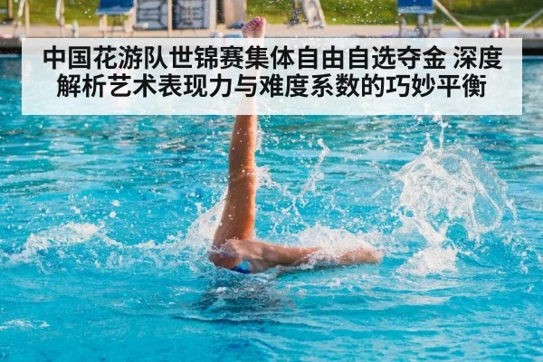 中国花游队世锦赛集体自由自选夺金 深度解析艺术表现力与难度系数的巧妙平衡