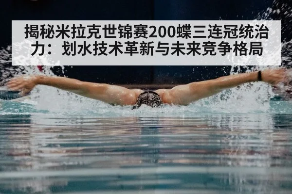 揭秘米拉克世锦赛200蝶三连冠统治力：划水技术革新与未来竞争格局