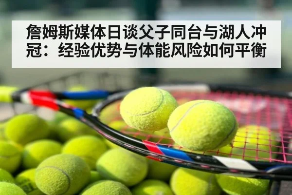 詹姆斯媒体日谈父子同台与湖人冲冠：经验优势与体能风险如何平衡
