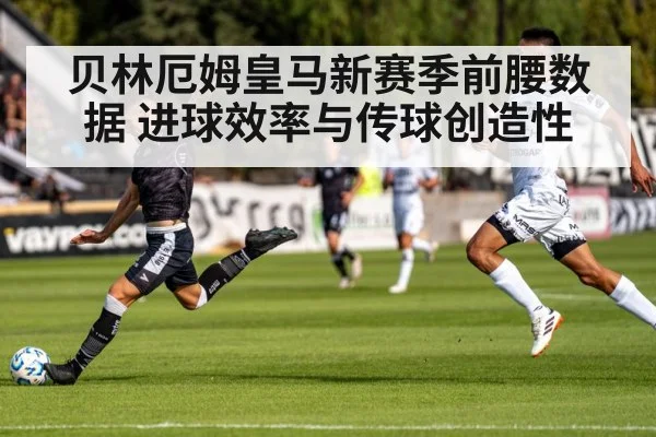 贝林厄姆皇马新赛季前腰数据 进球效率与传球创造性